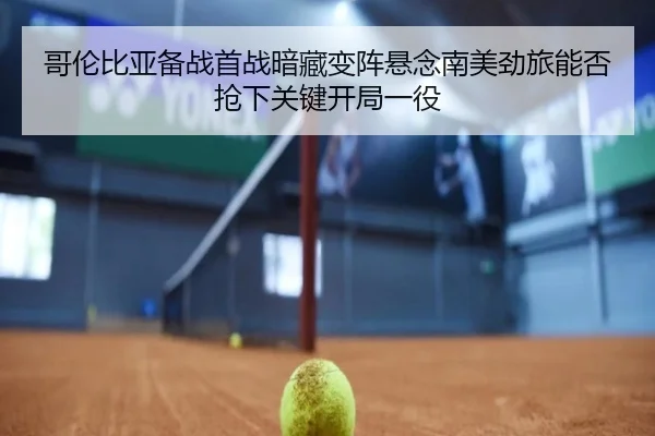 哥伦比亚备战首战暗藏变阵悬念南美劲旅能否抢下关键开局一役