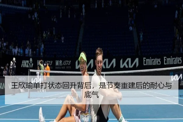 王欣瑜单打状态回升背后，是节奏重建后的耐心与底气 - sina sports