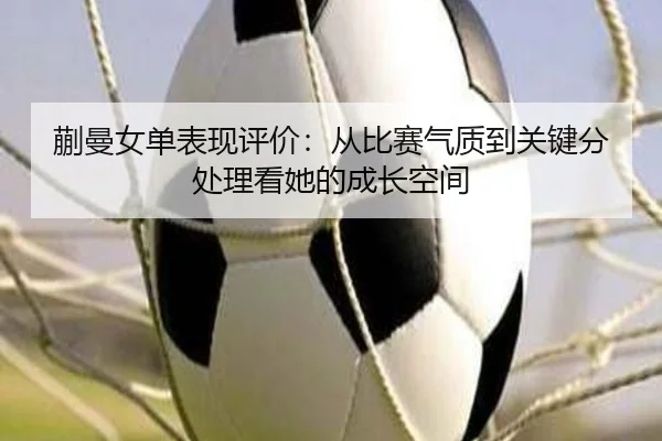 蒯曼女单表现评价：从比赛气质到关键分处理看她的成长空间 - sina sports